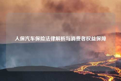 人保汽车保险法律解析与消费者权益保障
