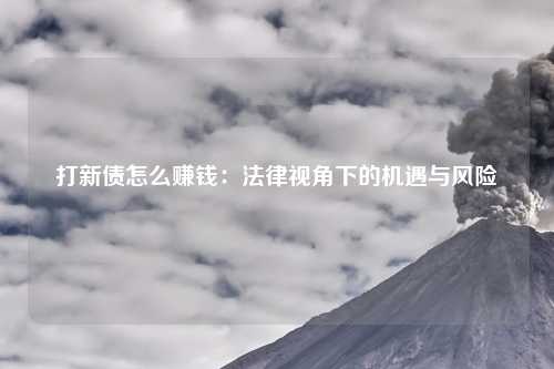 打新债怎么赚钱：法律视角下的机遇与风险