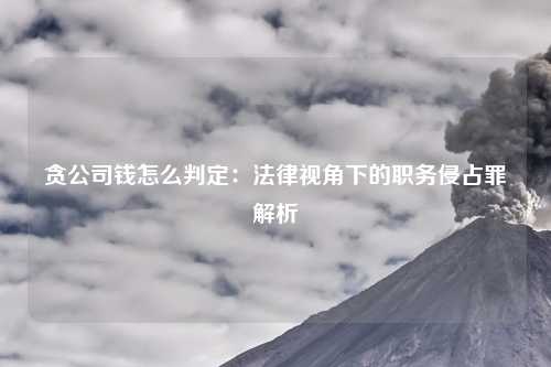 贪公司钱怎么判定：法律视角下的职务侵占罪解析