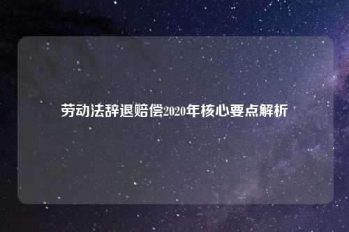 劳动法辞退赔偿2020年核心要点解析