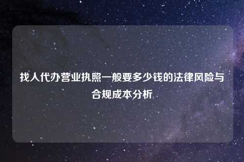 找人代办营业执照一般要多少钱的法律风险与合规成本分析