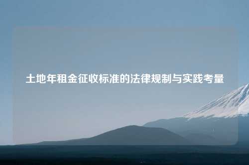 土地年租金征收标准的法律规制与实践考量