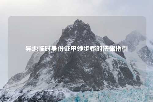 异地临时身份证申领步骤的法律指引