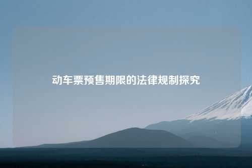 动车票预售期限的法律规制探究