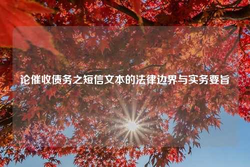 论催收债务之短信文本的法律边界与实务要旨