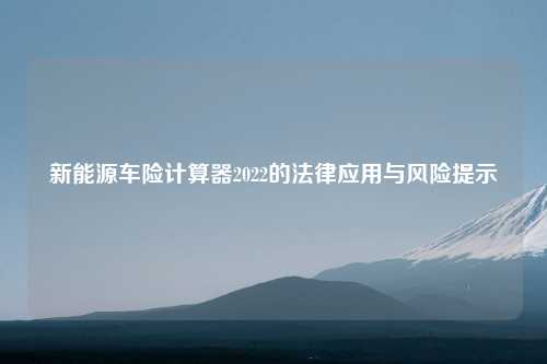 新能源车险计算器2022的法律应用与风险提示