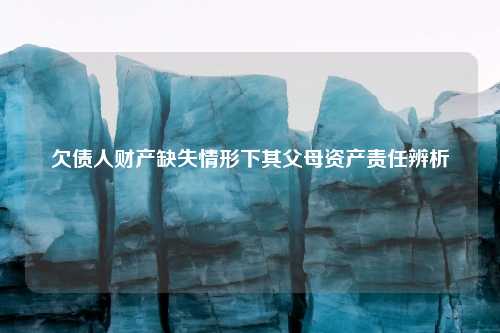 欠债人财产缺失情形下其父母资产责任辨析